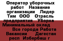 Оператор уборочных работ › Название организации ­ Лидер Тим, ООО › Отрасль предприятия ­ Уборка › Минимальный оклад ­ 28 300 - Все города Работа » Вакансии   . Дагестан респ.,Избербаш г.